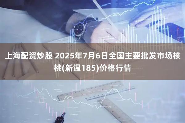 上海配资炒股 2025年7月6日全国主要批发市场核桃(新温185)价格行情