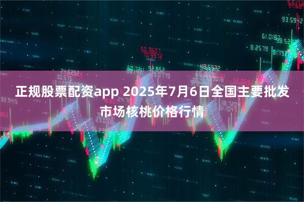 正规股票配资app 2025年7月6日全国主要批发市场核桃价格行情