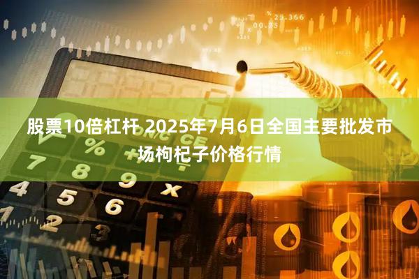 股票10倍杠杆 2025年7月6日全国主要批发市场枸杞子价格行情
