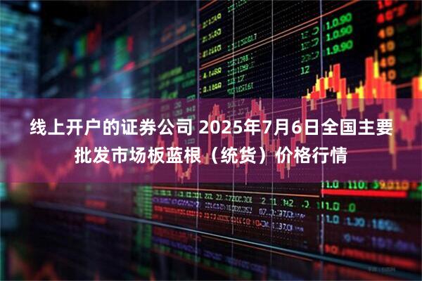 线上开户的证券公司 2025年7月6日全国主要批发市场板蓝根(统货)价格行情