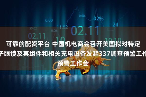 可靠的配资平台 中国机电商会召开美国拟对特定电子眼镜及其组件和相关充电设备发起337调查预警工作会