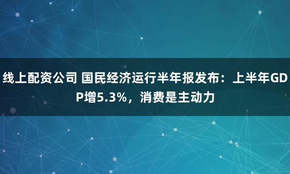 线上配资公司 国民经济运行半年报发布:上半年GDP增5.3%,消费是主动力