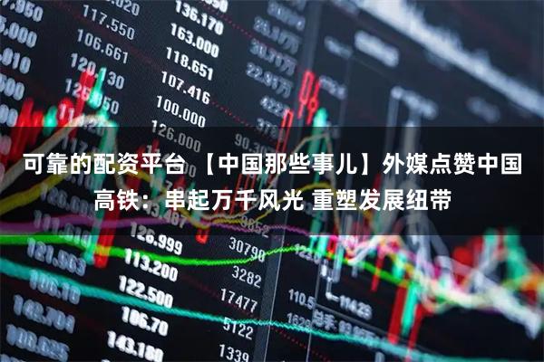 可靠的配资平台 【中国那些事儿】外媒点赞中国高铁:串起万千风光 重塑发展纽带