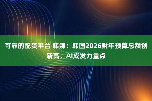 可靠的配资平台 韩媒:韩国2026财年预算总额创新高,AI成发力重点