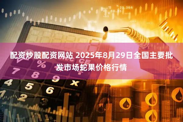 配资炒股配资网站 2025年8月29日全国主要批发市场蛇果价格行情