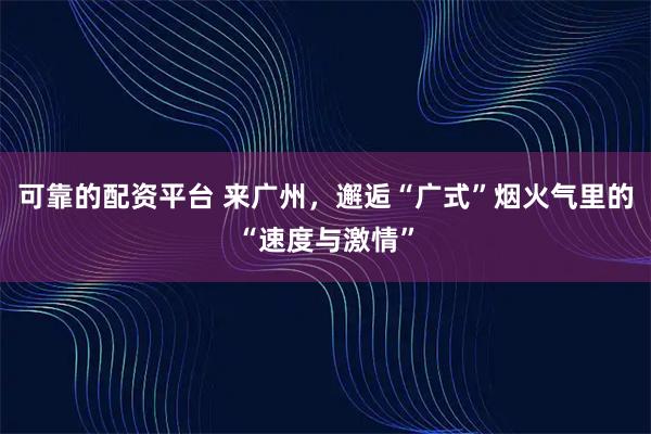可靠的配资平台 来广州,邂逅“广式”烟火气里的“速度与激情”