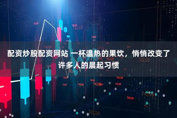 配资炒股配资网站 一杯温热的果饮,悄悄改变了许多人的晨起习惯