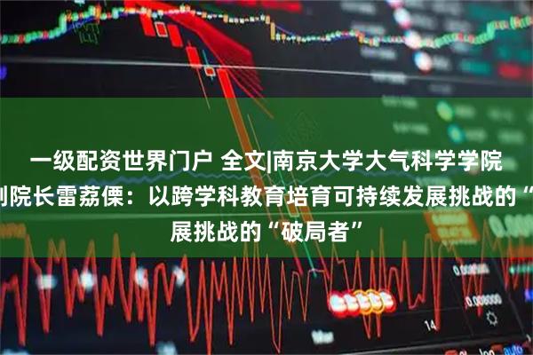 一级配资世界门户 全文|南京大学大气科学学院教授、副院长雷荔傈:以跨学科教育培育可持续发展挑战的“破局者”