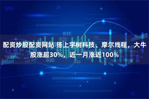 配资炒股配资网站 搭上宇树科技、摩尔线程,大牛股涨超30%,近一月涨近100%