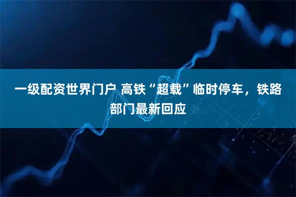 一级配资世界门户 高铁“超载”临时停车,铁路部门最新回应