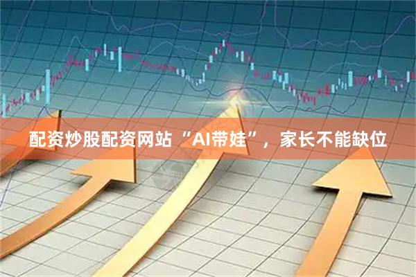 配资炒股配资网站 “AI带娃”,家长不能缺位