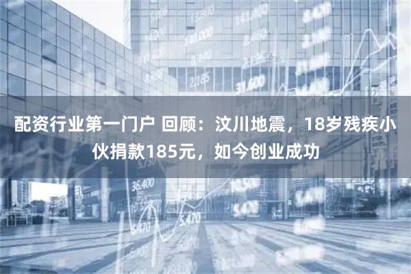 配资行业第一门户 回顾：汶川地震，18岁残疾小伙捐款185元，如今创业成功