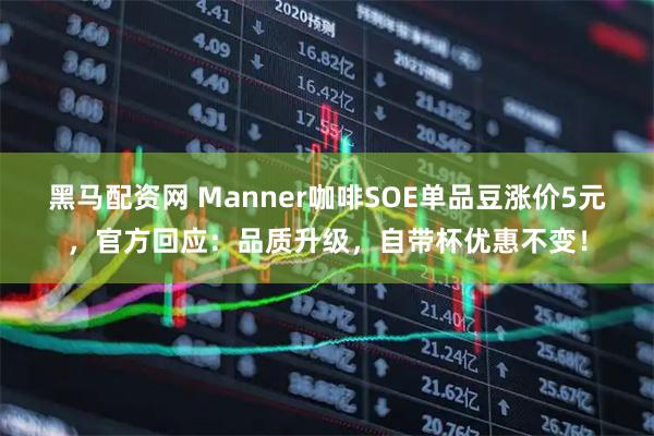 黑马配资网 Manner咖啡SOE单品豆涨价5元，官方回应：品质升级，自带杯优惠不变！