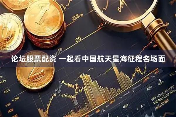 论坛股票配资 一起看中国航天星海征程名场面