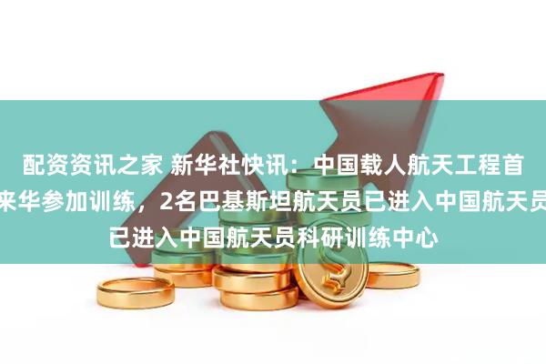 配资资讯之家 新华社快讯：中国载人航天工程首批外籍航天员来华参加训练，2名巴基斯坦航天员已进入中国航天员科研训练中心
