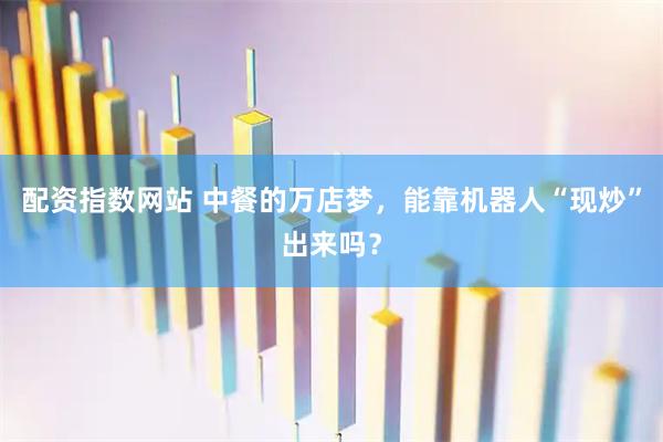 配资指数网站 中餐的万店梦，能靠机器人“现炒”出来吗？
