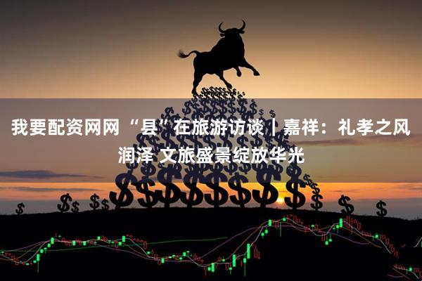 我要配资网网 “县”在旅游访谈｜嘉祥：礼孝之风润泽 文旅盛景绽放华光