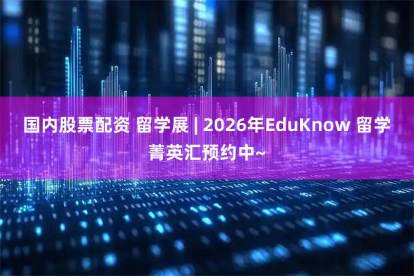 国内股票配资 留学展 | 2026年EduKnow 留学菁英汇预约中~