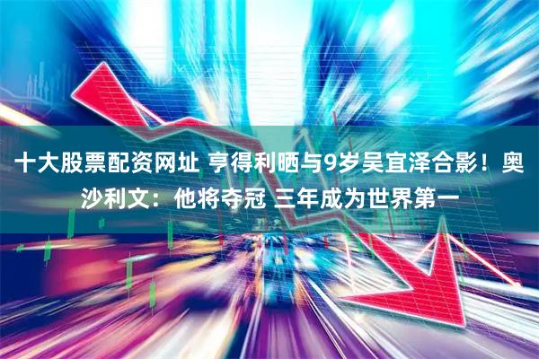 十大股票配资网址 亨得利晒与9岁吴宜泽合影！奥沙利文：他将夺冠 三年成为世界第一
