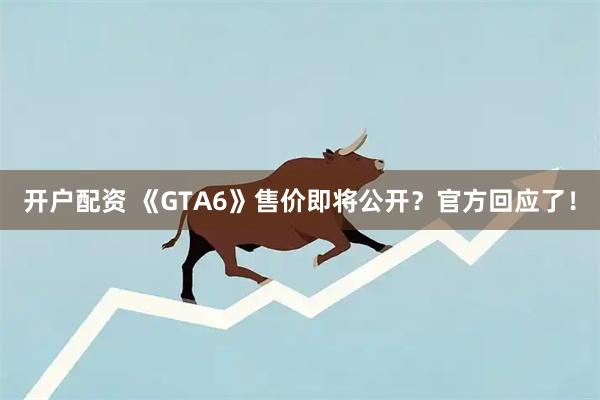 开户配资 《GTA6》售价即将公开？官方回应了！