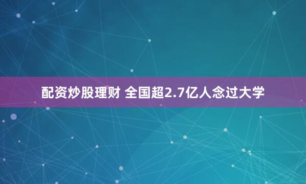 配资炒股理财 全国超2.7亿人念过大学