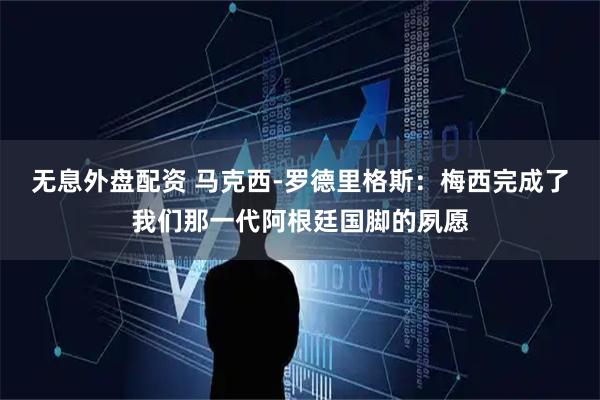 无息外盘配资 马克西-罗德里格斯：梅西完成了我们那一代阿根廷国脚的夙愿