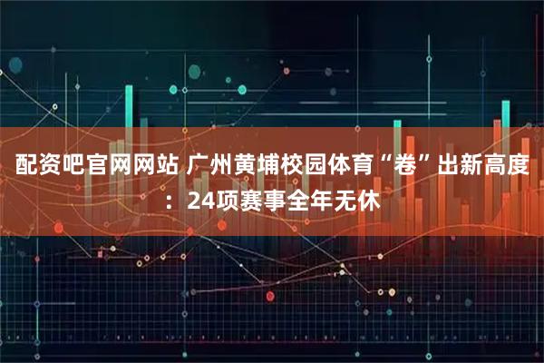 配资吧官网网站 广州黄埔校园体育“卷”出新高度：24项赛事全年无休