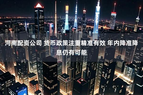 河南配资公司 货币政策注重精准有效 年内降准降息仍有可能