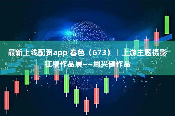 最新上线配资app 春色（673）｜上游主题摄影征稿作品展——周兴健作品