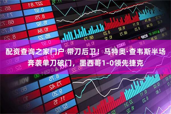 配资查询之家门户 带刀后卫！马特奥·查韦斯半场奔袭单刀破门，墨西哥1-0领先捷克