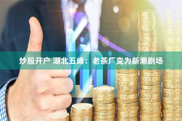 炒股开户 湖北五峰：老茶厂变为新潮剧场
