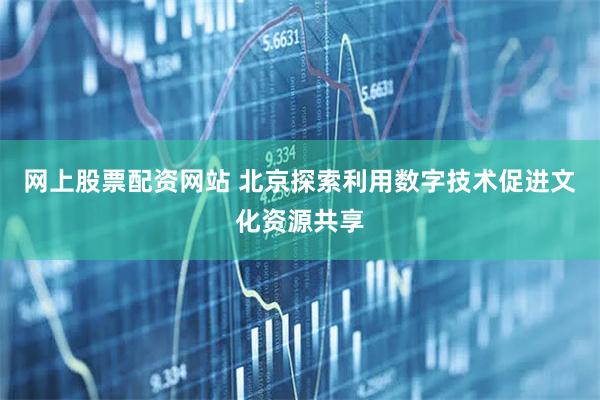 网上股票配资网站 北京探索利用数字技术促进文化资源共享