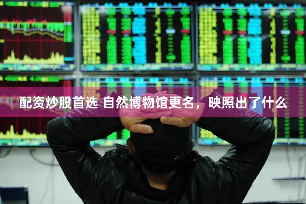 配资炒股首选 自然博物馆更名,映照出了什么