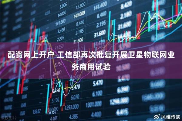 配资网上开户 工信部再次批复开展卫星物联网业务商用试验