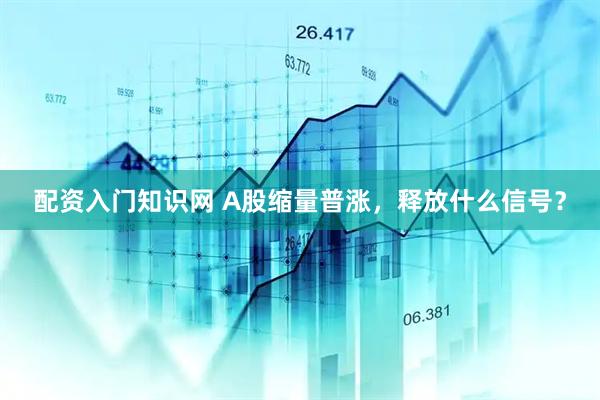 配资入门知识网 A股缩量普涨，释放什么信号？
