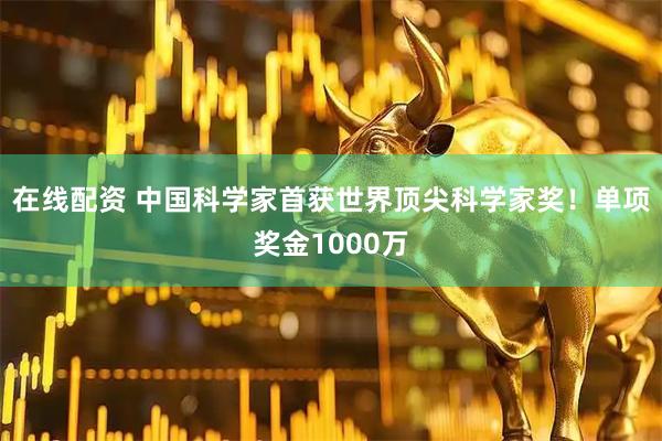 在线配资 中国科学家首获世界顶尖科学家奖！单项奖金1000万