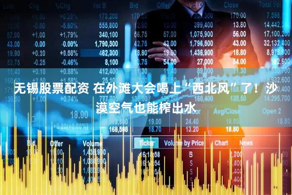 无锡股票配资 在外滩大会喝上“西北风”了！沙漠空气也能榨出水