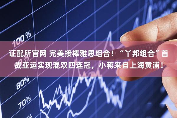 证配所官网 完美接棒雅思组合！“丫邦组合”首战亚运实现混双四连冠，小蒋来自上海黄浦！