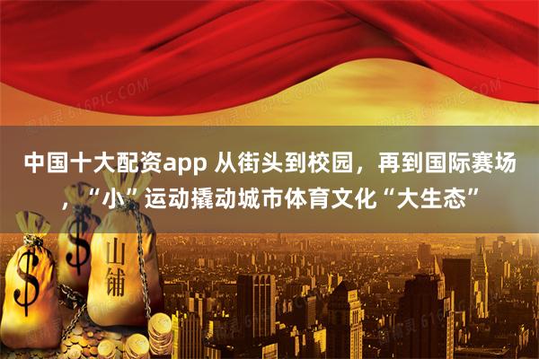 中国十大配资app 从街头到校园，再到国际赛场，“小”运动撬动城市体育文化“大生态”