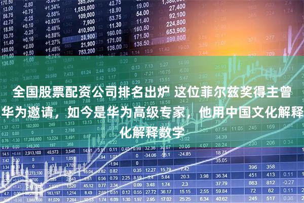 全国股票配资公司排名出炉 这位菲尔兹奖得主曾两拒华为邀请，如今是华为高级专家，他用中国文化解释数学